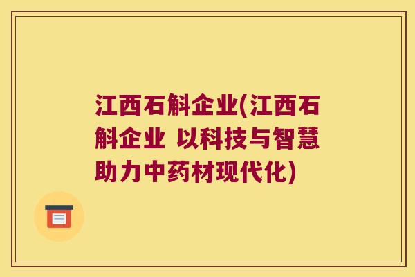 江西石斛企业(江西石斛企业 以科技与智慧助力中药材现代化)