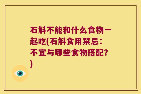 石斛不能和什么食物一起吃(石斛食用禁忌：不宜与哪些食物搭配？)