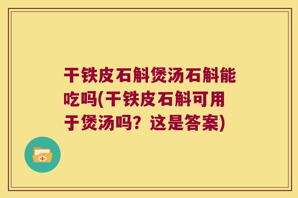 干铁皮石斛煲汤石斛能吃吗(干铁皮石斛可用于煲汤吗？这是答案)