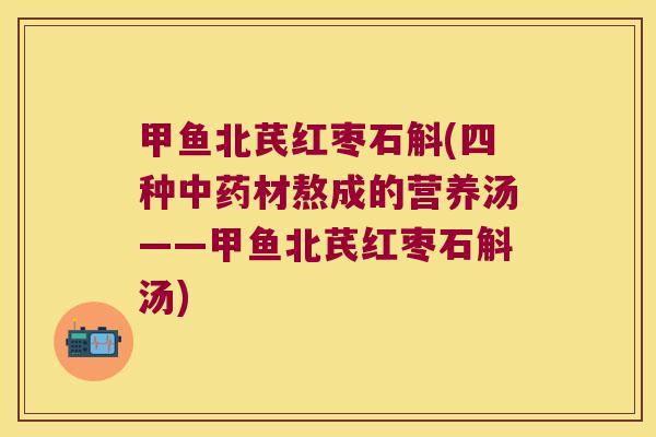 甲鱼北芪红枣石斛(四种中药材熬成的营养汤——甲鱼北芪红枣石斛汤)