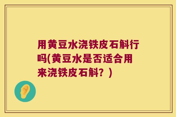 用黄豆水浇铁皮石斛行吗(黄豆水是否适合用来浇铁皮石斛？)