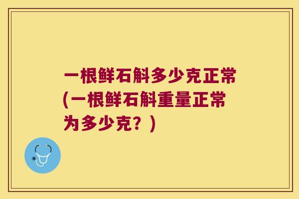 一根鲜石斛多少克正常(一根鲜石斛重量正常为多少克?) 一根鲜石斛多少克正常(一根鲜石斛重量正常为多少克?)