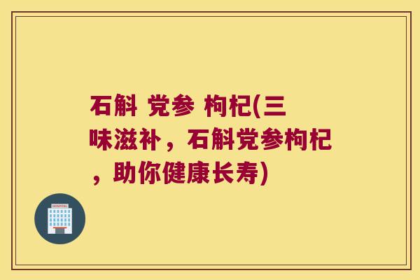 石斛 党参 枸杞(三味滋补，石斛党参枸杞，助你健康长寿)
