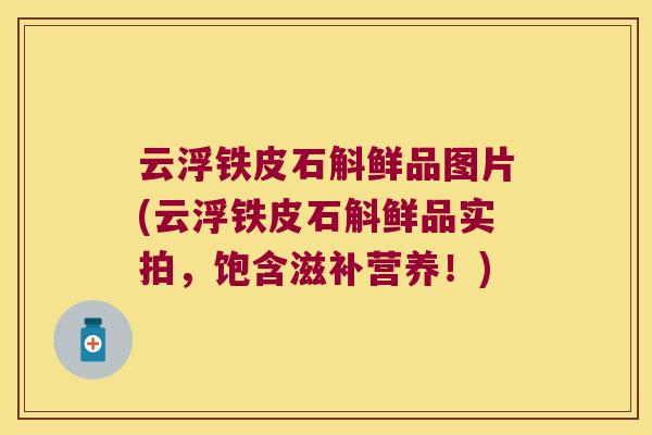 云浮铁皮石斛鲜品图片(云浮铁皮石斛鲜品实拍，饱含滋补营养！)