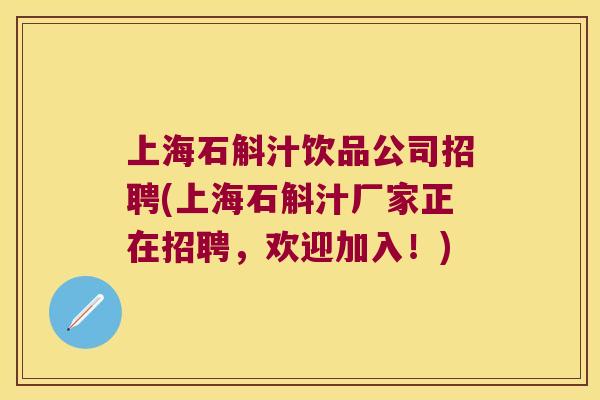 上海石斛汁饮品公司招聘(上海石斛汁厂家正在招聘，欢迎加入！)