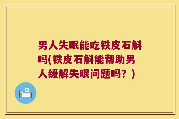 男人失眠能吃铁皮石斛吗(铁皮石斛能帮助男人缓解失眠问题吗？)