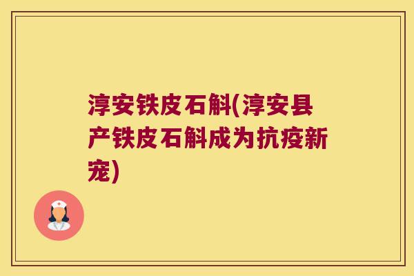 淳安铁皮石斛(淳安县产铁皮石斛成为抗疫新宠)