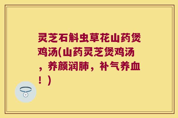 灵芝石斛虫草花山药煲鸡汤(山药灵芝煲鸡汤，养颜润，！)