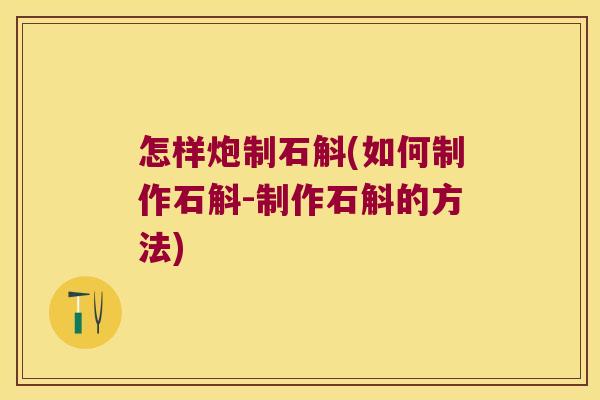 怎样炮制石斛(如何制作石斛-制作石斛的方法)