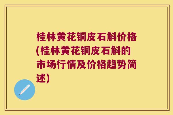 桂林黄花铜皮石斛价格(桂林黄花铜皮石斛的市场行情及价格趋势简述)