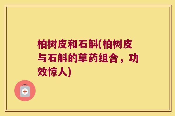柏树皮和石斛(柏树皮与石斛的草药组合，功效惊人)