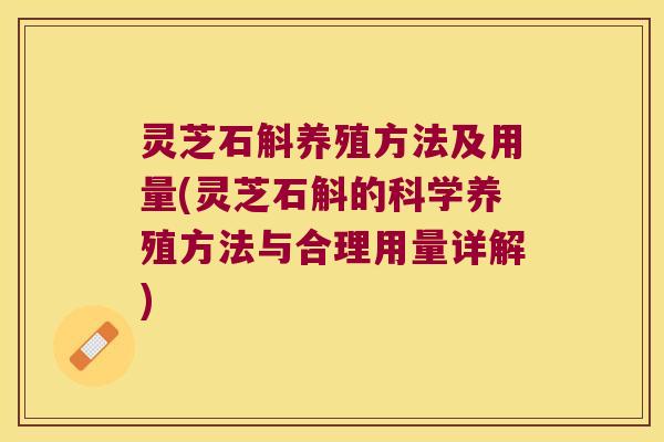 灵芝石斛养殖方法及用量(灵芝石斛的科学养殖方法与合理用量详解)