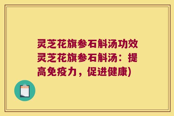 灵芝花旗参石斛汤功效灵芝花旗参石斛汤：提高免疫力，促进健康)