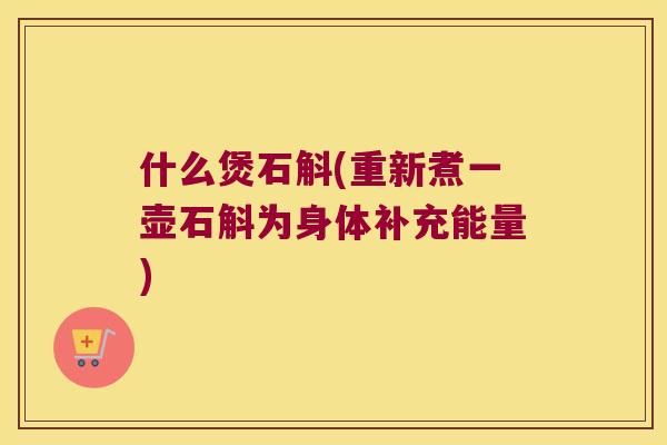 什么煲石斛(重新煮一壶石斛为身体补充能量)