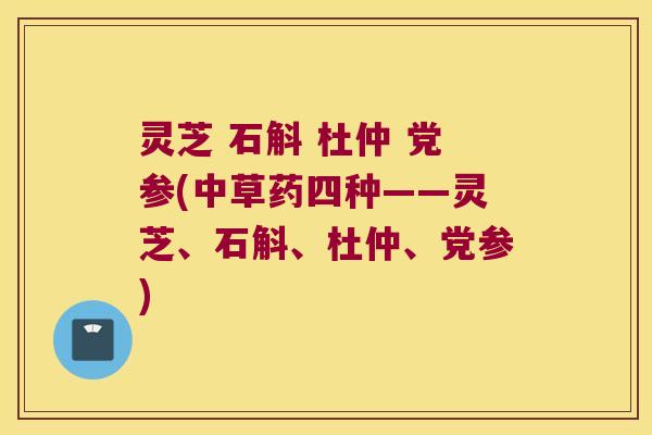 灵芝 石斛 杜仲 党参(中草药四种——灵芝、石斛、杜仲、党参)