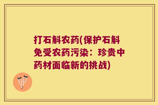打石斛农药(保护石斛免受农药污染：珍贵中药材面临新的挑战)