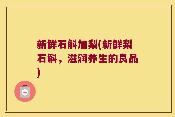 新鲜石斛加梨(新鲜梨石斛，滋润养生的良品)