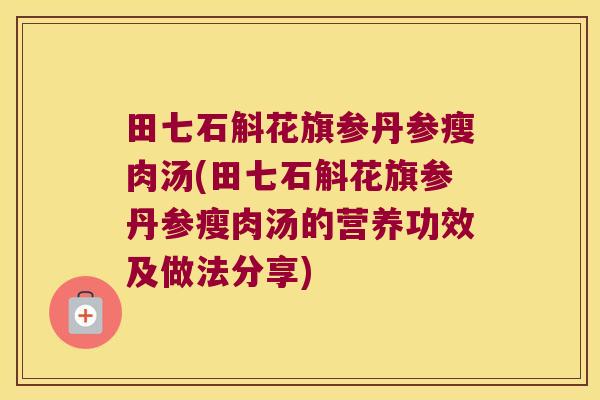 田七石斛花旗参丹参瘦肉汤(田七石斛花旗参丹参瘦肉汤的营养功效及做法分享)