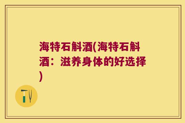 海特石斛酒(海特石斛酒：滋养身体的好选择)