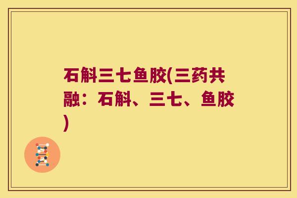 石斛三七鱼胶(三药共融:石斛、三七、鱼胶) 石斛三七鱼胶(三药共融:石斛、三七、鱼胶)
