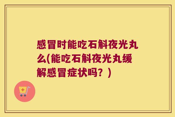 感冒时能吃石斛夜光丸么(能吃石斛夜光丸缓解感冒症状吗？)