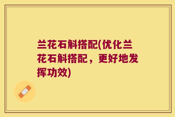 兰花石斛搭配(优化兰花石斛搭配，更好地发挥功效)
