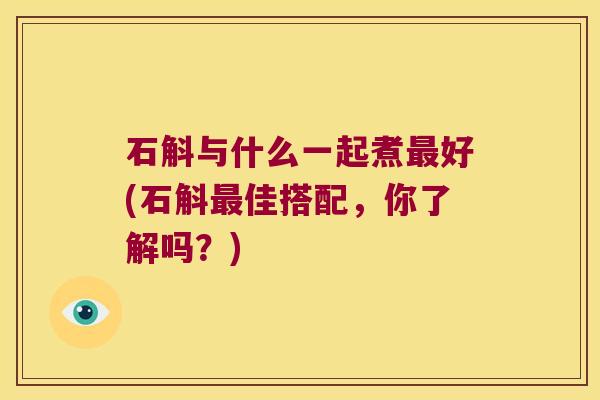 石斛与什么一起煮最好(石斛最佳搭配，你了解吗？)