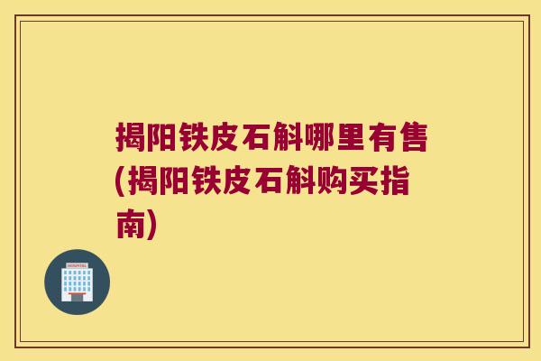 揭阳铁皮石斛哪里有售(揭阳铁皮石斛购买指南)