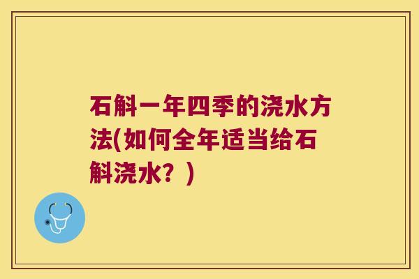 石斛一年四季的浇水方法(如何全年适当给石斛浇水？)