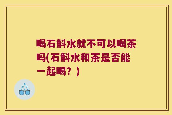 喝石斛水就不可以喝茶吗(石斛水和茶是否能一起喝？)