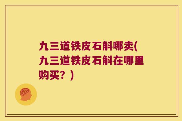 九三道铁皮石斛哪卖(九三道铁皮石斛在哪里购买？)