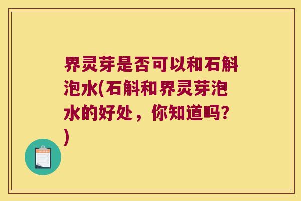 界灵芽是否可以和石斛泡水(石斛和界灵芽泡水的好处，你知道吗？)