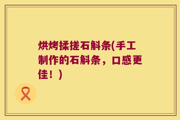 烘烤揉搓石斛条(手工制作的石斛条，口感更佳！)