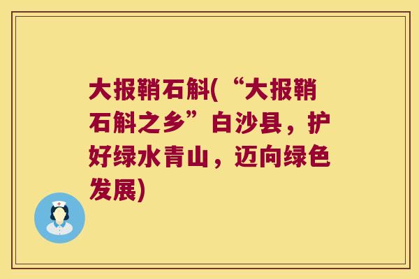 大报鞘石斛(“大报鞘石斛之乡”白沙县，护好绿水青山，迈向绿色发展)
