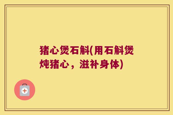 猪心煲石斛(用石斛煲炖猪心，滋补身体)