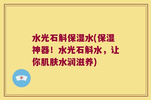 水光石斛保湿水(保湿神器！水光石斛水，让你水润滋养)