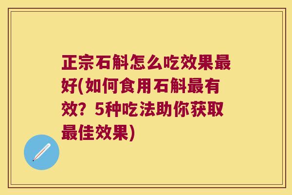 正宗石斛怎么吃效果最好(如何食用石斛最有效？5种吃法助你获取最佳效果)