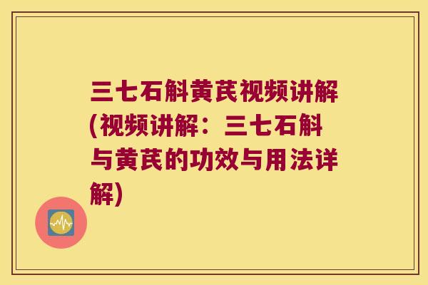 三七石斛黄芪视频讲解(视频讲解:三七石斛与黄芪的功效与用法详解) 三七石斛黄芪视频讲解(视频讲解:三七石斛与黄芪的功效与用法详解)