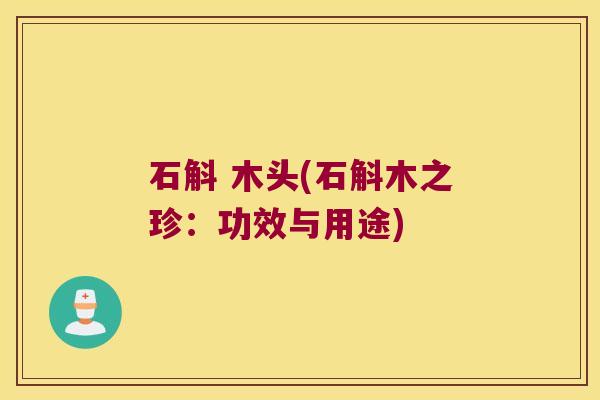 石斛 木头(石斛木之珍：功效与用途)