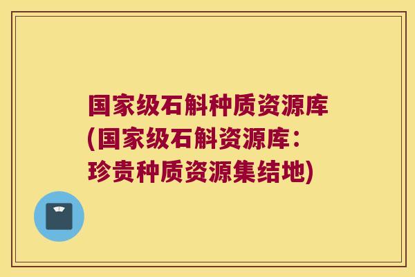 国家级石斛种质资源库(国家级石斛资源库：珍贵种质资源集结地)