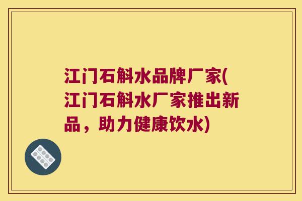 江门石斛水品牌厂家(江门石斛水厂家推出新品，助力健康饮水)