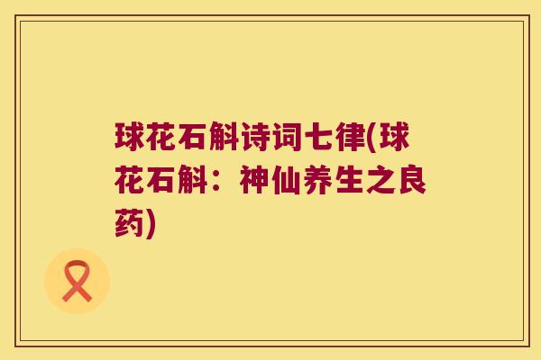 球花石斛诗词七律(球花石斛:神仙养生之良药) 球花石斛诗词七律(球花石斛:神仙养生之良药)
