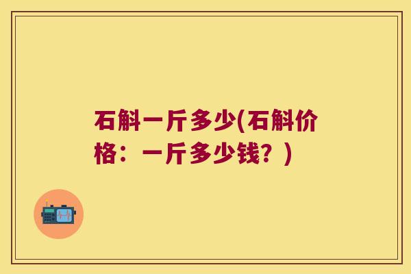 石斛一斤多少(石斛价格：一斤多少钱？)