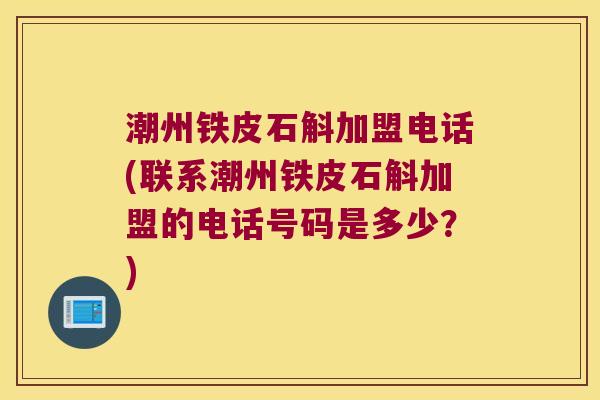 潮州铁皮石斛加盟电话(联系潮州铁皮石斛加盟的电话号码是多少？)