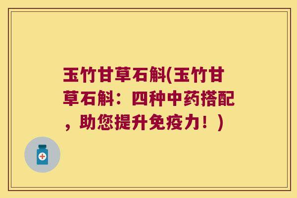 玉竹甘草石斛(玉竹甘草石斛：四种中药搭配，助您提升免疫力！)