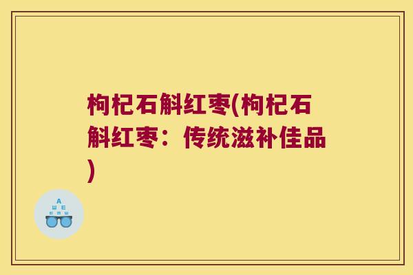 枸杞石斛红枣(枸杞石斛红枣：传统滋补佳品)