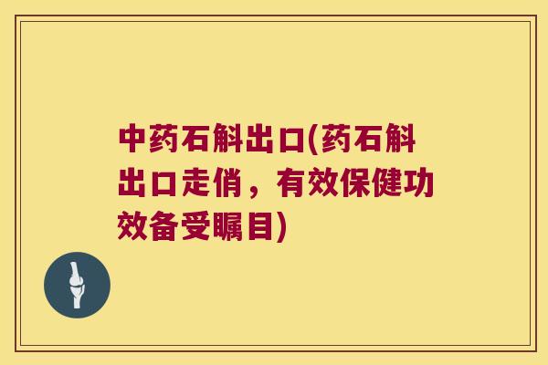中药石斛出口(药石斛出口走俏，有效保健功效备受瞩目)