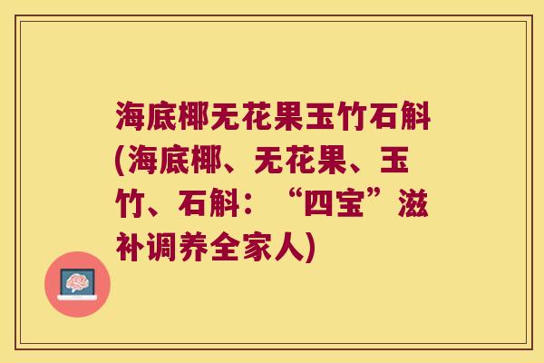 海底椰无花果玉竹石斛(海底椰、无花果、玉竹、石斛：“四宝”滋补调养全家人)