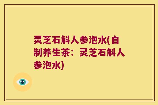 灵芝石斛人参泡水(自制养生茶：灵芝石斛人参泡水)