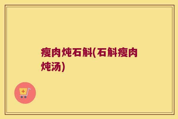 瘦肉炖石斛(石斛瘦肉炖汤)